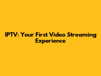 IPTV: Your First Video Streaming Experience