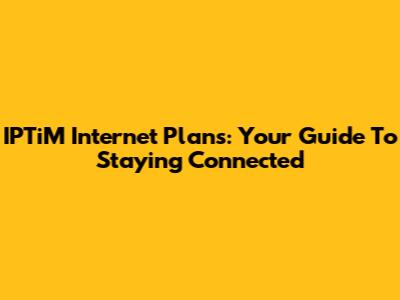 IPTiM Internet Plans: Your Guide To Staying Connected
