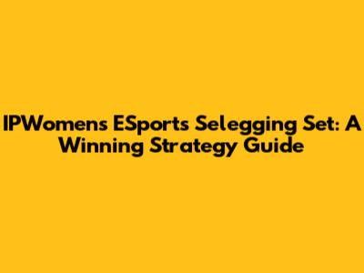 IPWomen's ESports Selegging Set: A Winning Strategy Guide