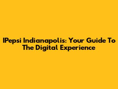 IPepsi Indianapolis: Your Guide To The Digital Experience