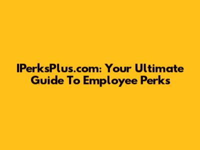 IPerksPlus.com: Your Ultimate Guide To Employee Perks
