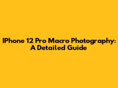 IPhone 12 Pro Macro Photography: A Detailed Guide
