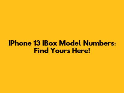 IPhone 13 IBox Model Numbers: Find Yours Here!