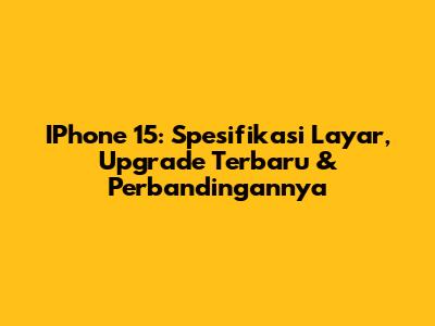 IPhone 15: Spesifikasi Layar, Upgrade Terbaru & Perbandingannya