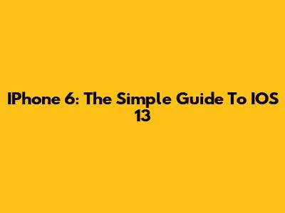IPhone 6: The Simple Guide To IOS 13