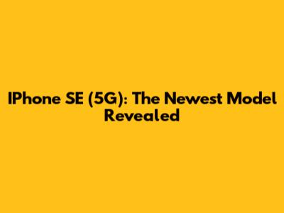 IPhone SE (5G): The Newest Model Revealed