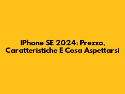 IPhone SE 2024: Prezzo, Caratteristiche E Cosa Aspettarsi