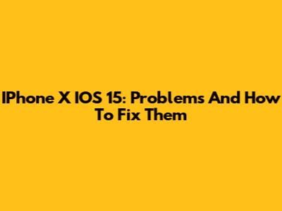 IPhone X IOS 15: Problems And How To Fix Them