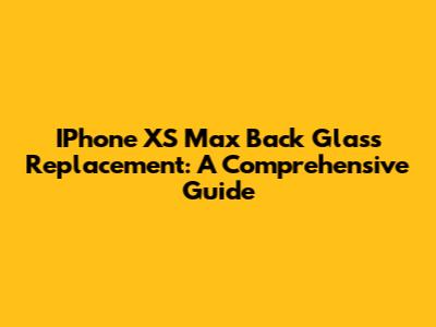 IPhone XS Max Back Glass Replacement: A Comprehensive Guide
