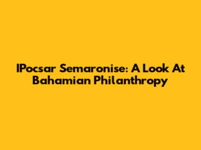 IPocsar Semaronise: A Look At Bahamian Philanthropy