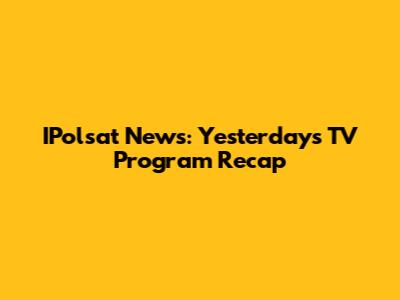 IPolsat News: Yesterday's TV Program Recap