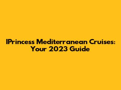 IPrincess Mediterranean Cruises: Your 2023 Guide