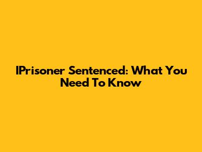 IPrisoner Sentenced: What You Need To Know