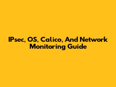 IPsec, OS, Calico, And Network Monitoring Guide