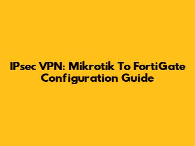 IPsec VPN: Mikrotik To FortiGate Configuration Guide