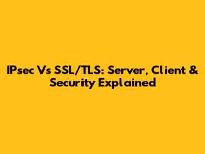 IPsec Vs SSL/TLS: Server, Client & Security Explained