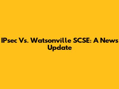 IPsec Vs. Watsonville SCSE: A News Update