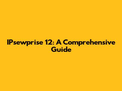 IPsewprise 12: A Comprehensive Guide