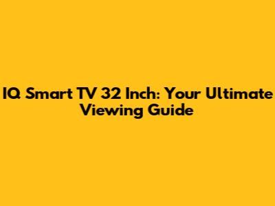 IQ Smart TV 32 Inch: Your Ultimate Viewing Guide