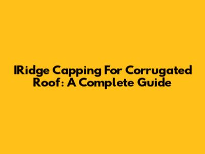 IRidge Capping For Corrugated Roof: A Complete Guide