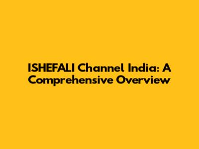 ISHEFALI Channel India: A Comprehensive Overview