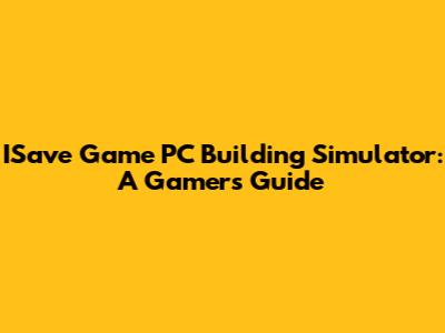 ISave Game PC Building Simulator: A Gamer's Guide