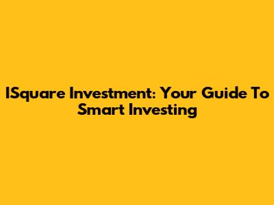 ISquare Investment: Your Guide To Smart Investing