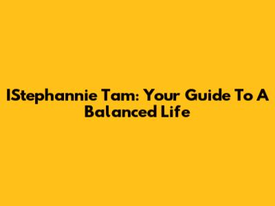 IStephannie Tam: Your Guide To A Balanced Life