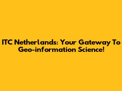 ITC Netherlands: Your Gateway To Geo-information Science!