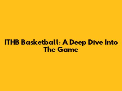 ITHB Basketball: A Deep Dive Into The Game