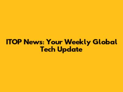 ITOP News: Your Weekly Global Tech Update
