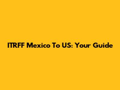 ITRFF Mexico To US: Your Guide
