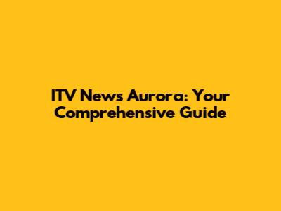 ITV News Aurora: Your Comprehensive Guide