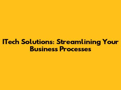 ITech Solutions: Streamlining Your Business Processes