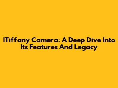 ITiffany Camera: A Deep Dive Into Its Features And Legacy