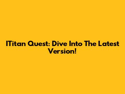 ITitan Quest: Dive Into The Latest Version!
