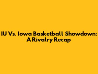 IU Vs. Iowa Basketball Showdown: A Rivalry Recap