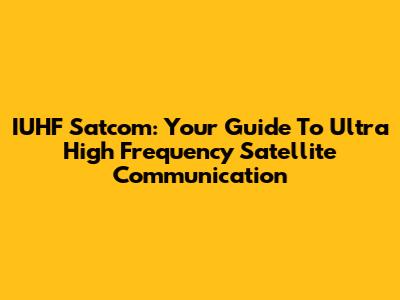 IUHF Satcom: Your Guide To Ultra High Frequency Satellite Communication