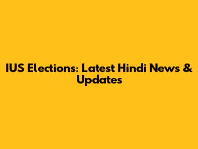 IUS Elections: Latest Hindi News & Updates