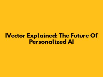 IVector Explained: The Future Of Personalized AI