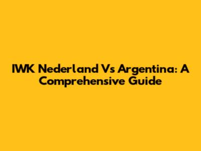 IWK Nederland Vs Argentina: A Comprehensive Guide