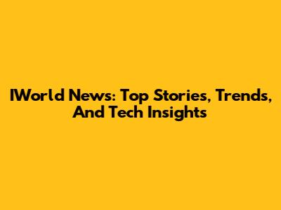 IWorld News: Top Stories, Trends, And Tech Insights
