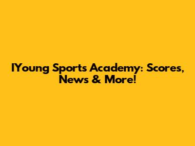 IYoung Sports Academy: Scores, News & More!