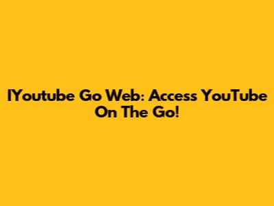 IYoutube Go Web: Access YouTube On The Go!