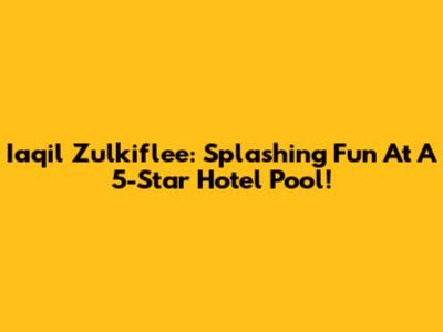 Iaqil Zulkiflee: Splashing Fun At A 5-Star Hotel Pool!