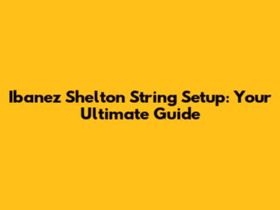 Ibanez Shelton String Setup: Your Ultimate Guide