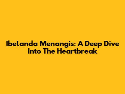 Ibelanda Menangis: A Deep Dive Into The Heartbreak