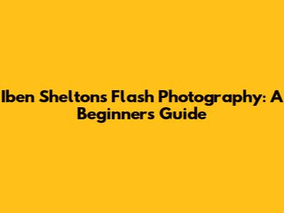 Iben Shelton's Flash Photography: A Beginner's Guide