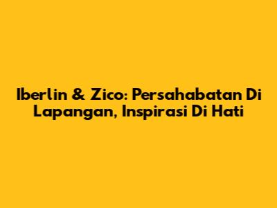 Iberlin & Zico: Persahabatan Di Lapangan, Inspirasi Di Hati
