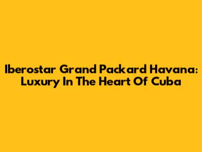 Iberostar Grand Packard Havana: Luxury In The Heart Of Cuba